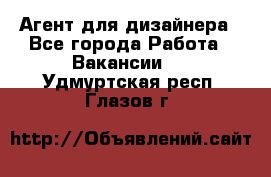 Агент для дизайнера - Все города Работа » Вакансии   . Удмуртская респ.,Глазов г.